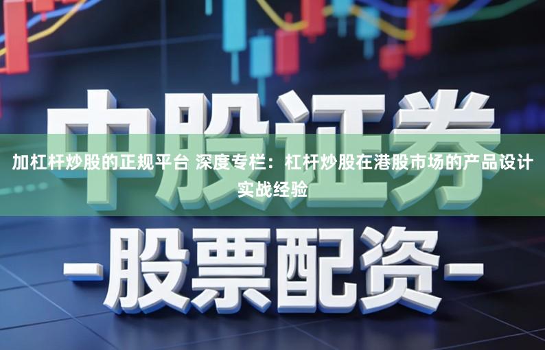 加杠杆炒股的正规平台 深度专栏：杠杆炒股在港股市场的产品设计实战经验