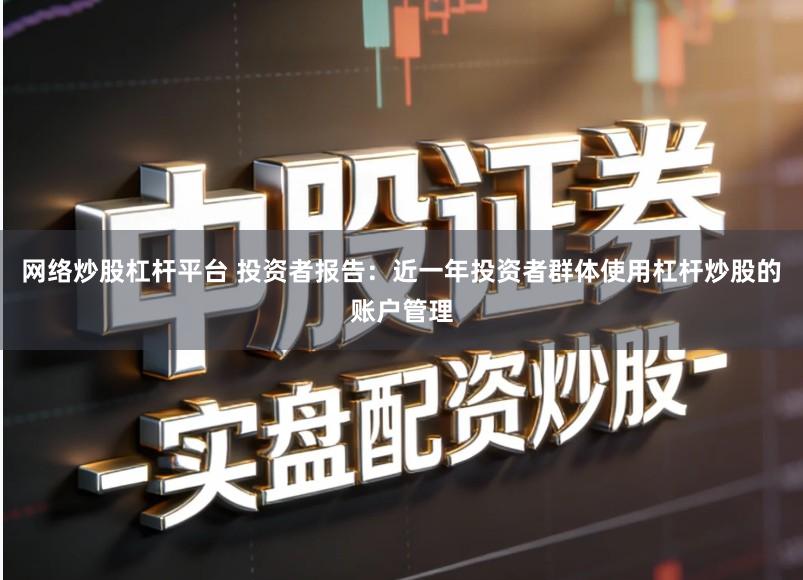 网络炒股杠杆平台 投资者报告：近一年投资者群体使用杠杆炒股的账户管理