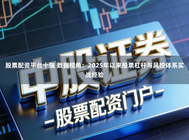 股票配资平台十强 数据视角：2025年以来股票杠杆与风控体系实战经验