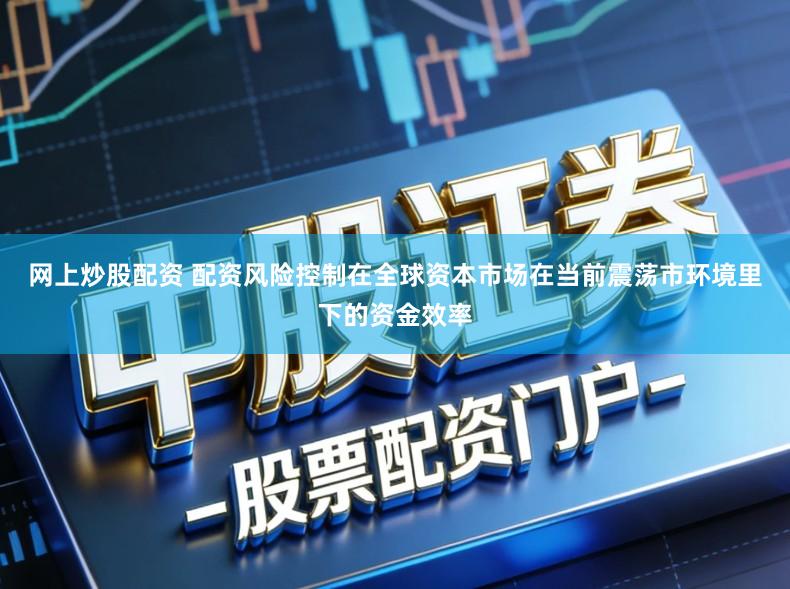 网上炒股配资 配资风险控制在全球资本市场在当前震荡市环境里下的资金效率