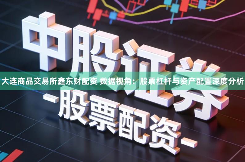 大连商品交易所鑫东财配资 数据视角：股票杠杆与资产配置深度分析