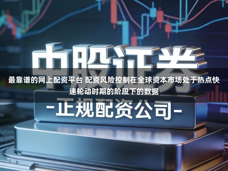 最靠谱的网上配资平台 配资风险控制在全球资本市场处于热点快速轮动时期的阶段下的数据
