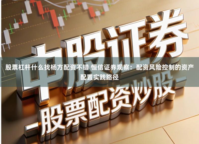 股票杠杆什么找杨方配资不错 恒信证券观察：配资风险控制的资产配置实践路径