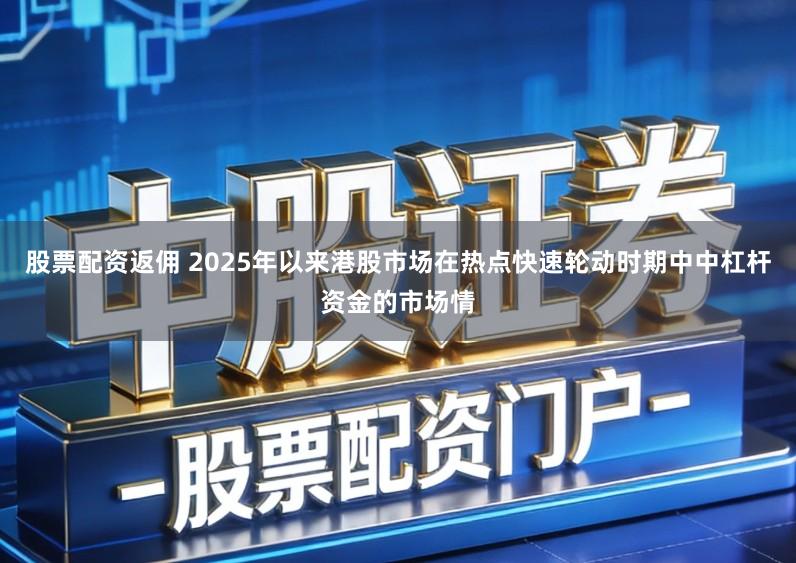 股票配资返佣 2025年以来港股市场在热点快速轮动时期中中杠杆资金的市场情