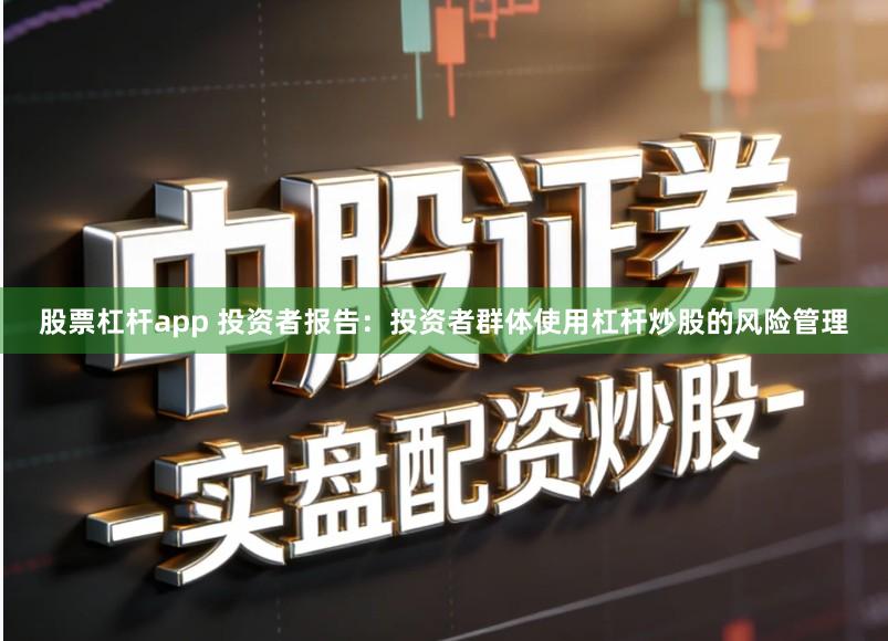 股票杠杆app 投资者报告：投资者群体使用杠杆炒股的风险管理