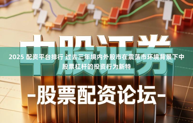 2025 配资平台排行 过去三年境内外股市在震荡市环境背景下中股票杠杆的投资行为新特