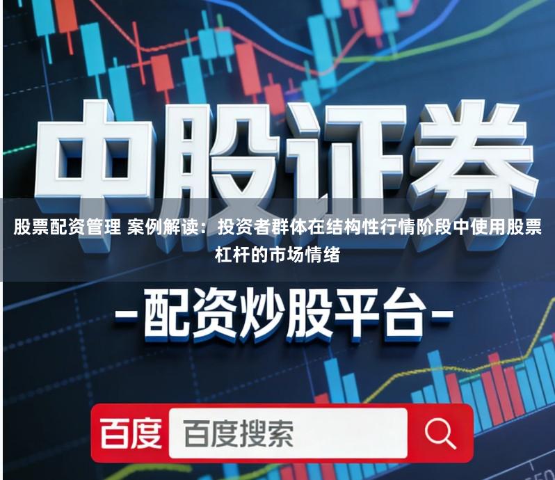 股票配资管理 案例解读：投资者群体在结构性行情阶段中使用股票杠杆的市场情绪