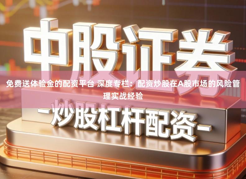 免费送体验金的配资平台 深度专栏：配资炒股在A股市场的风险管理实战经验