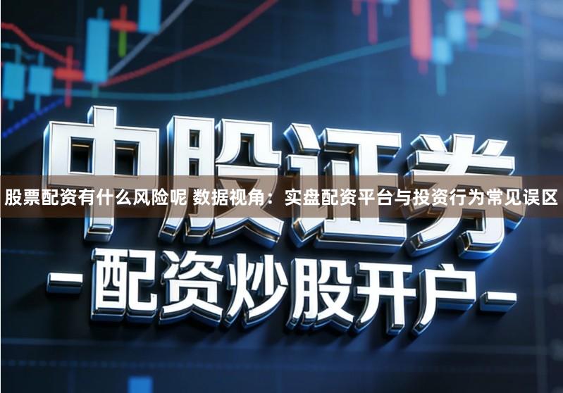 股票配资有什么风险呢 数据视角：实盘配资平台与投资行为常见误区