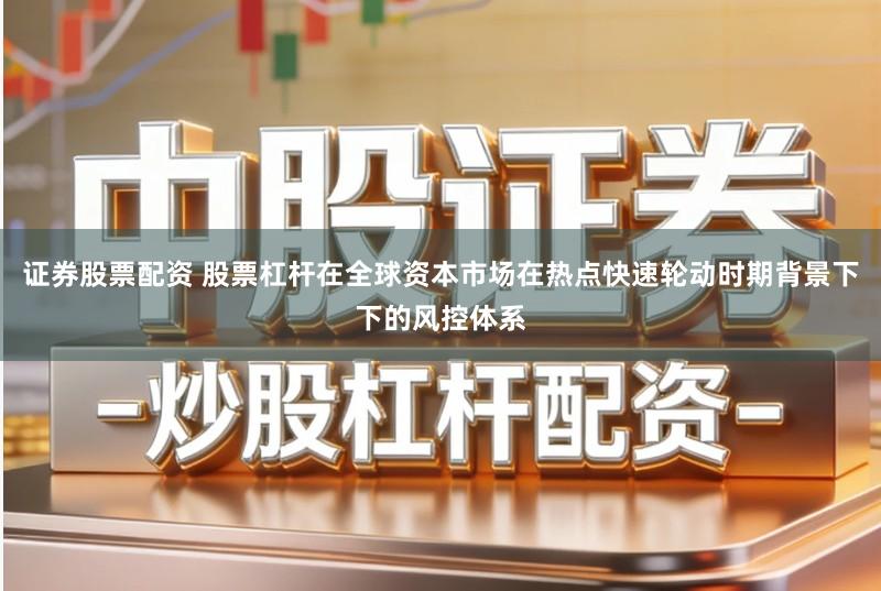 证券股票配资 股票杠杆在全球资本市场在热点快速轮动时期背景下下的风控体系