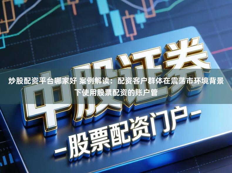 炒股配资平台哪家好 案例解读：配资客户群体在震荡市环境背景下使用股票配资的账户管