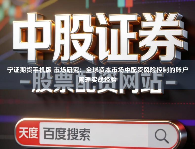 宁证期货手机版 市场研究：全球资本市场中配资风险控制的账户管理实战经验