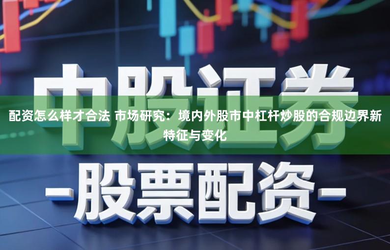 配资怎么样才合法 市场研究：境内外股市中杠杆炒股的合规边界新特征与变化
