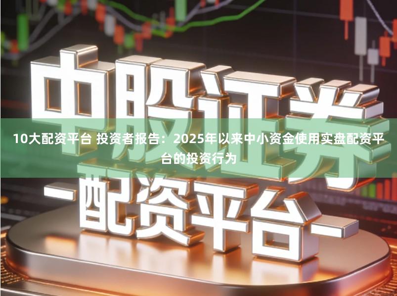 10大配资平台 投资者报告：2025年以来中小资金使用实盘配资平台的投资行为