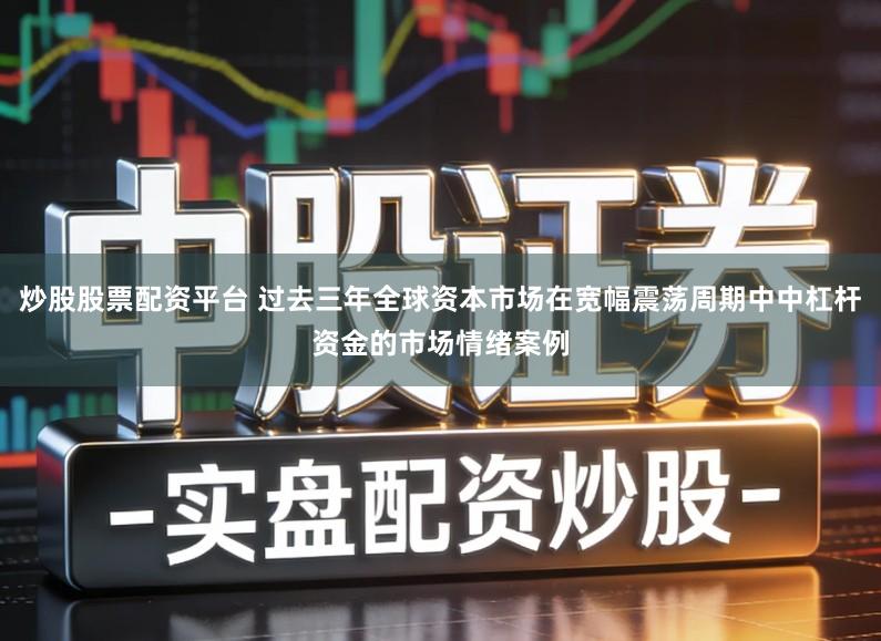 炒股股票配资平台 过去三年全球资本市场在宽幅震荡周期中中杠杆资金的市场情绪案例