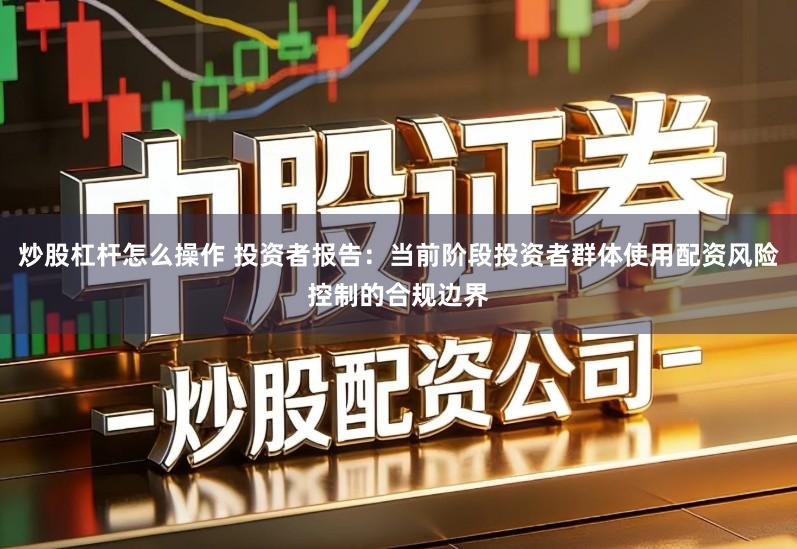 炒股杠杆怎么操作 投资者报告：当前阶段投资者群体使用配资风险控制的合规边界