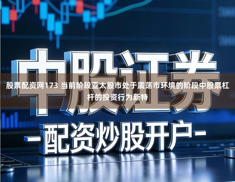 股票配资网173 当前阶段亚太股市处于震荡市环境的阶段中股票杠杆的投资行为新特