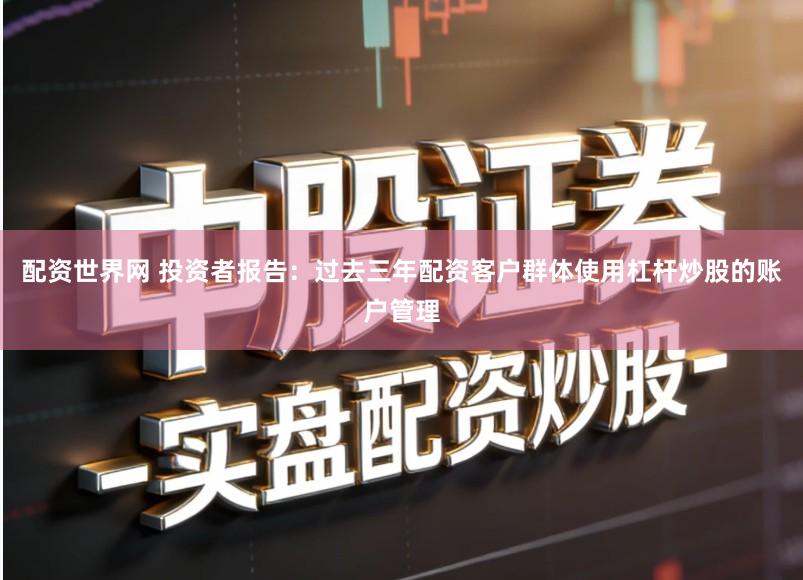 配资世界网 投资者报告：过去三年配资客户群体使用杠杆炒股的账户管理