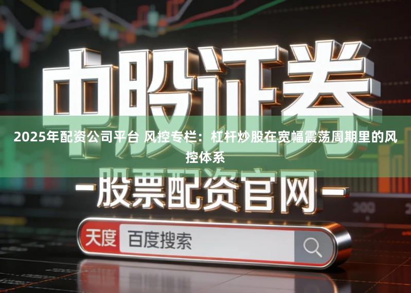 2025年配资公司平台 风控专栏：杠杆炒股在宽幅震荡周期里的风控体系