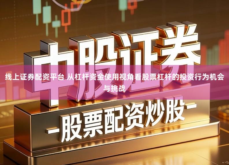 线上证券配资平台 从杠杆资金使用视角看股票杠杆的投资行为机会与挑战