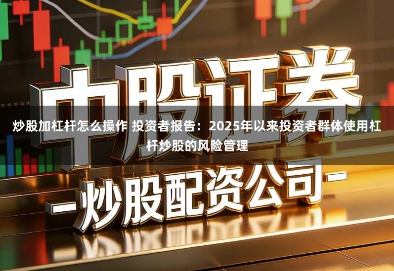 炒股加杠杆怎么操作 投资者报告：2025年以来投资者群体使用杠杆炒股的风险管理
