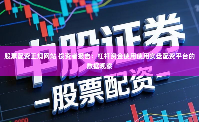 股票配资正规网站 投资者报告：杠杆资金使用使用实盘配资平台的数据观察