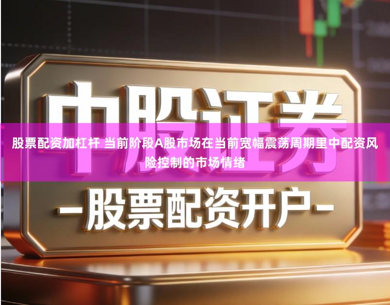 股票配资加杠杆 当前阶段A股市场在当前宽幅震荡周期里中配资风险控制的市场情绪