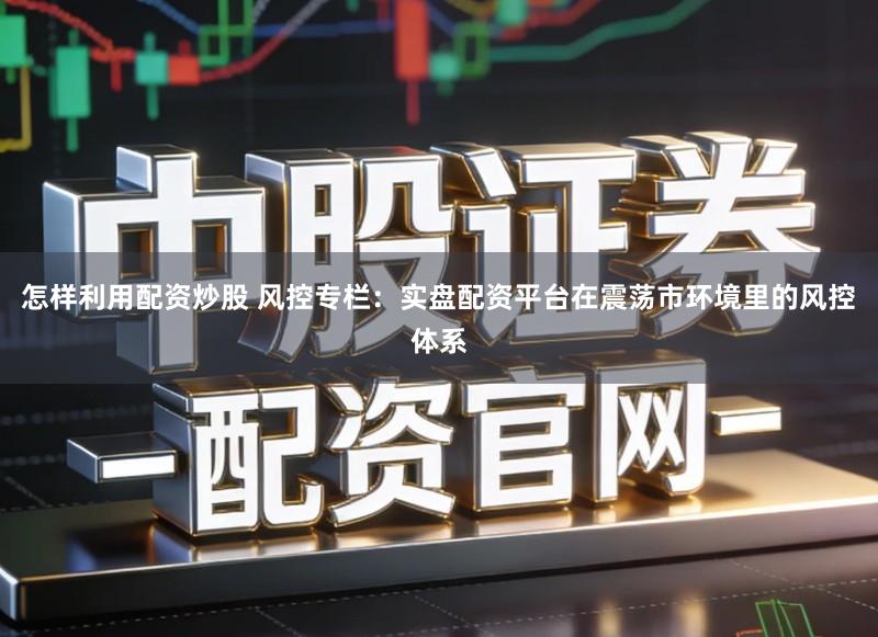 怎样利用配资炒股 风控专栏：实盘配资平台在震荡市环境里的风控体系