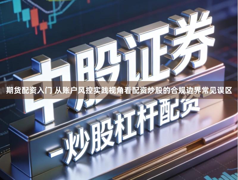 期货配资入门 从账户风控实践视角看配资炒股的合规边界常见误区