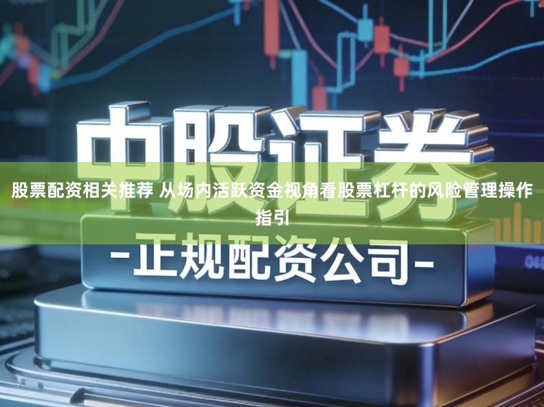 股票配资相关推荐 从场内活跃资金视角看股票杠杆的风险管理操作指引