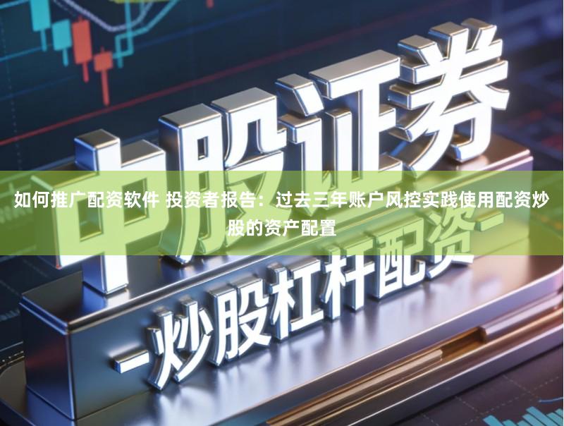 如何推广配资软件 投资者报告：过去三年账户风控实践使用配资炒股的资产配置
