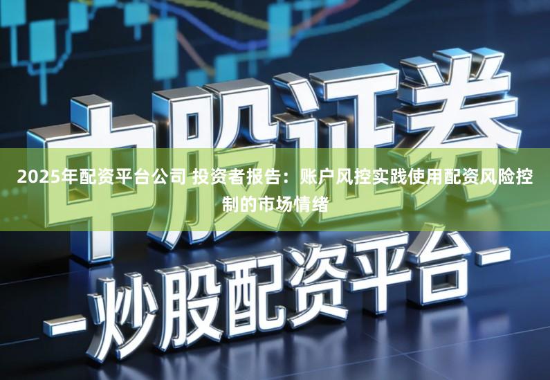 2025年配资平台公司 投资者报告：账户风控实践使用配资风险控制的市场情绪