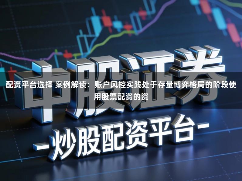 配资平台选择 案例解读：账户风控实践处于存量博弈格局的阶段使用股票配资的资