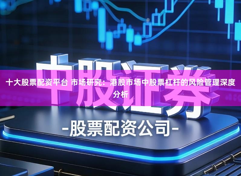 十大股票配资平台 市场研究：港股市场中股票杠杆的风险管理深度分析