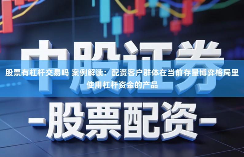 股票有杠杆交易吗 案例解读：配资客户群体在当前存量博弈格局里使用杠杆资金的产品