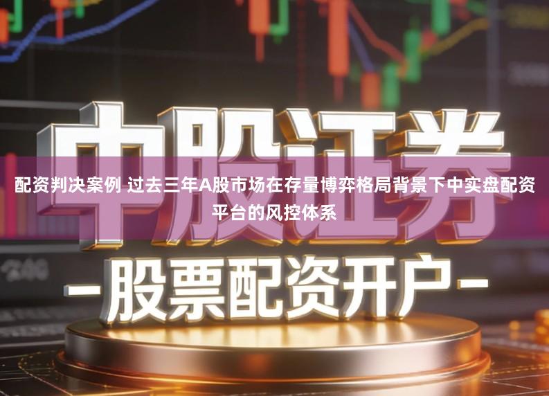 配资判决案例 过去三年A股市场在存量博弈格局背景下中实盘配资平台的风控体系