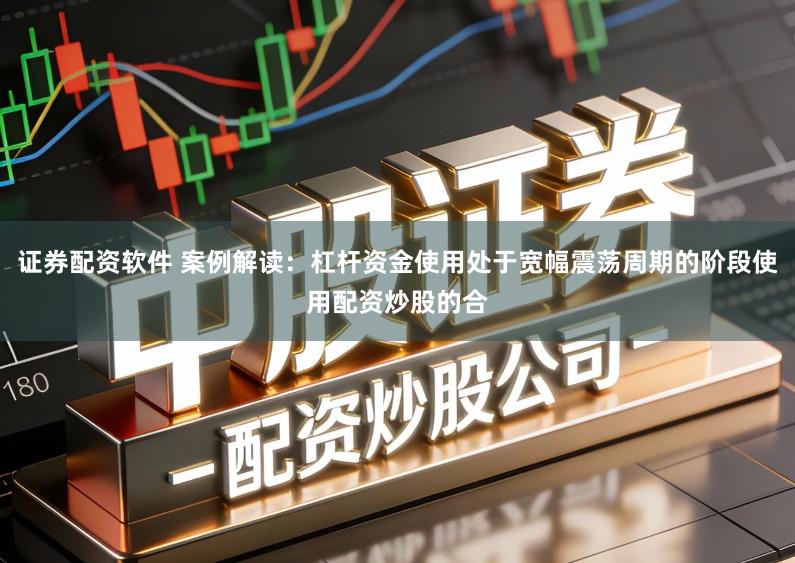 证券配资软件 案例解读：杠杆资金使用处于宽幅震荡周期的阶段使用配资炒股的合