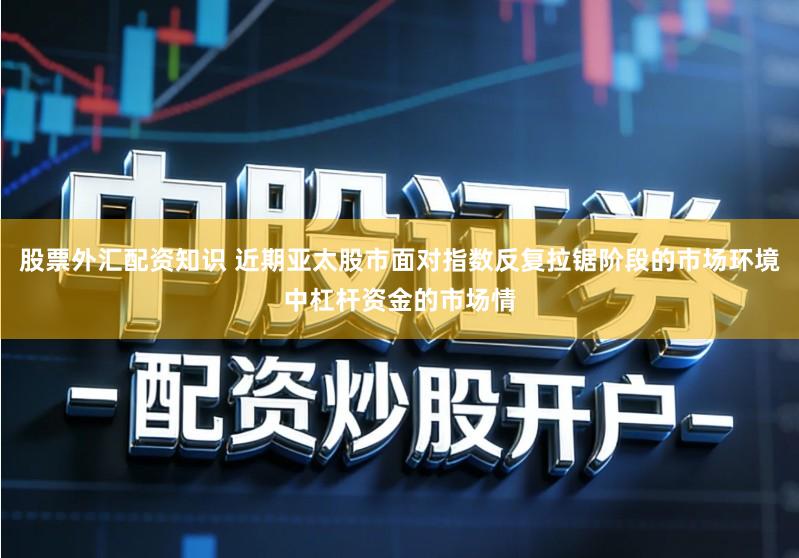 股票外汇配资知识 近期亚太股市面对指数反复拉锯阶段的市场环境中杠杆资金的市场情