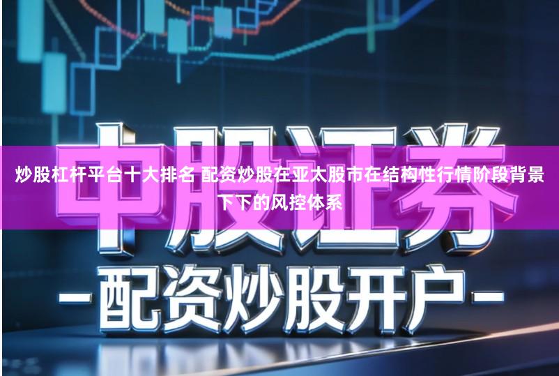炒股杠杆平台十大排名 配资炒股在亚太股市在结构性行情阶段背景下下的风控体系