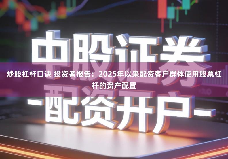 炒股杠杆口诀 投资者报告：2025年以来配资客户群体使用股票杠杆的资产配置