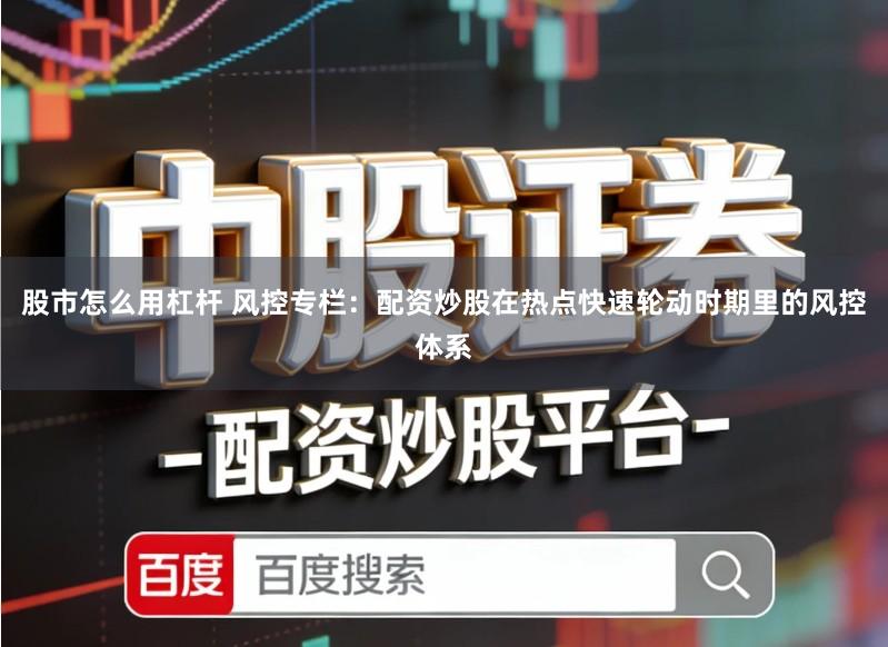 股市怎么用杠杆 风控专栏：配资炒股在热点快速轮动时期里的风控体系