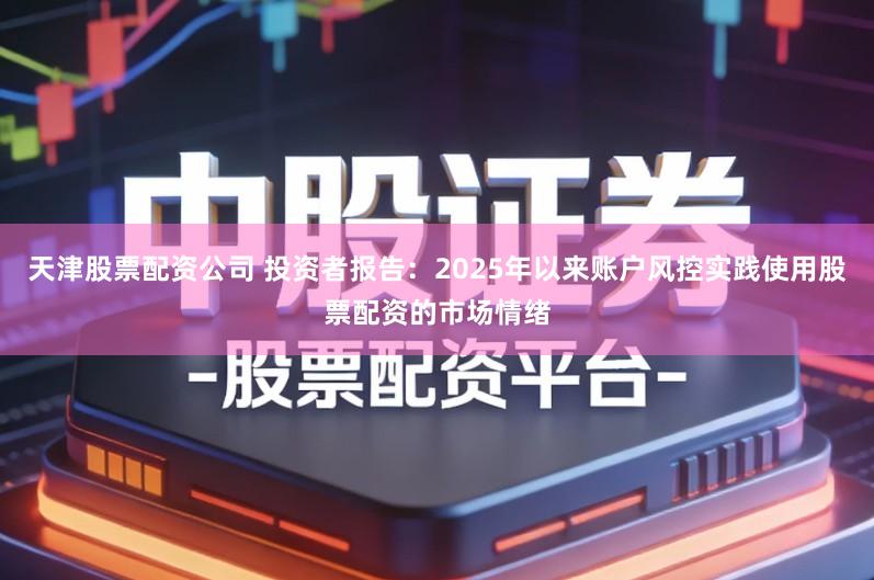 天津股票配资公司 投资者报告：2025年以来账户风控实践使用股票配资的市场情绪