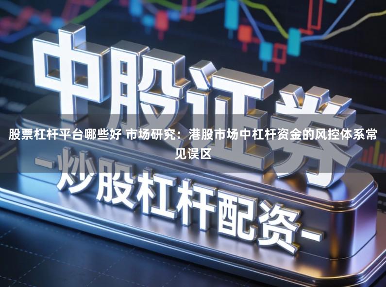 股票杠杆平台哪些好 市场研究：港股市场中杠杆资金的风控体系常见误区