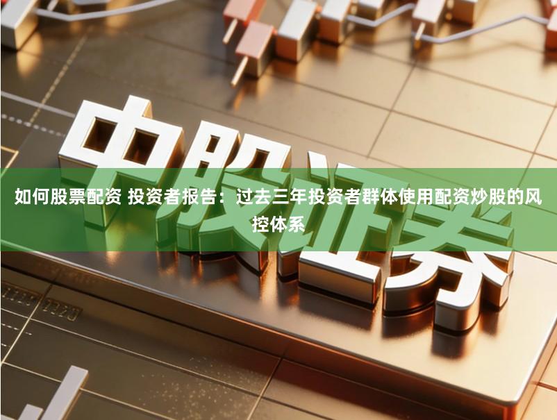 如何股票配资 投资者报告：过去三年投资者群体使用配资炒股的风控体系