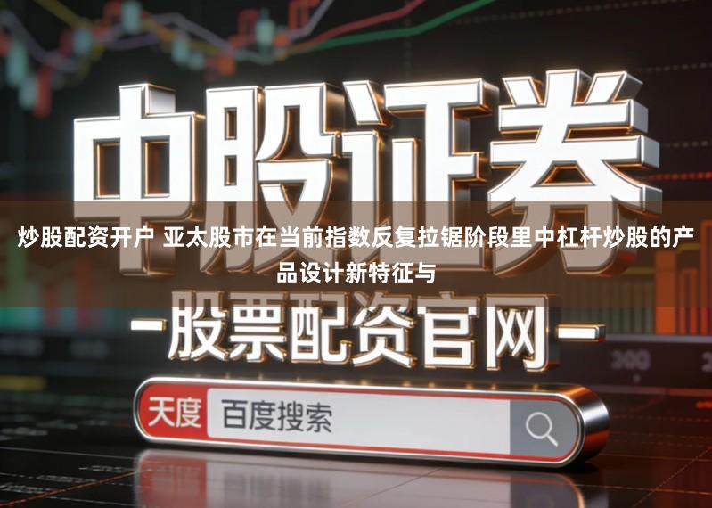 炒股配资开户 亚太股市在当前指数反复拉锯阶段里中杠杆炒股的产品设计新特征与