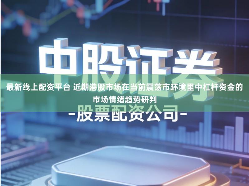 最新线上配资平台 近期港股市场在当前震荡市环境里中杠杆资金的市场情绪趋势研判