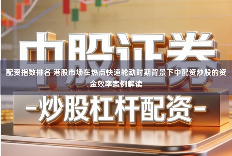 配资指数排名 港股市场在热点快速轮动时期背景下中配资炒股的资金效率案例解读