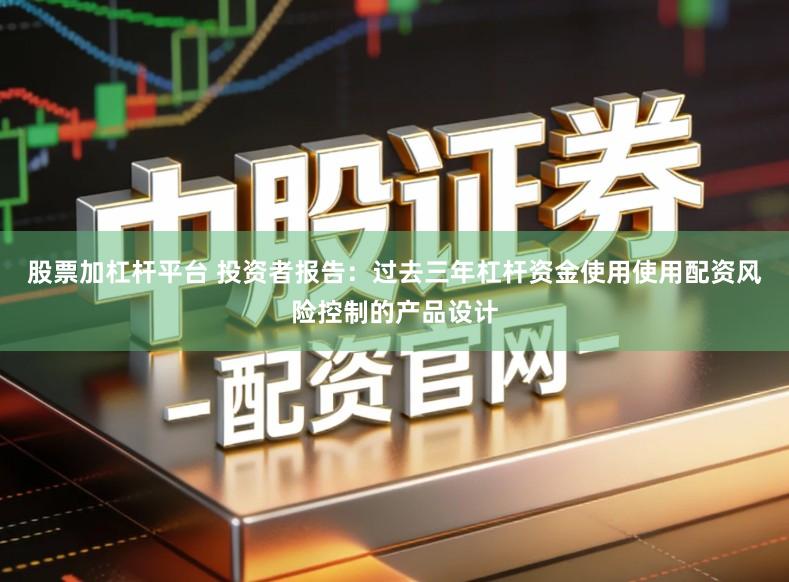 股票加杠杆平台 投资者报告：过去三年杠杆资金使用使用配资风险控制的产品设计