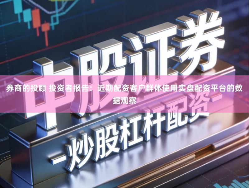 券商的投顾 投资者报告：近期配资客户群体使用实盘配资平台的数据观察