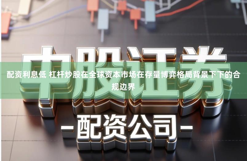配资利息低 杠杆炒股在全球资本市场在存量博弈格局背景下下的合规边界